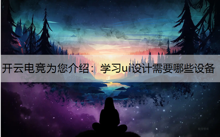 开云电竞为您介绍：学习ui设计需要哪些设备