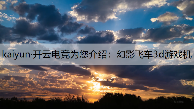 kaiyun·开云电竞为您介绍：幻影飞车3d游戏机