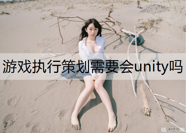 游戏执行策划需要会unity吗